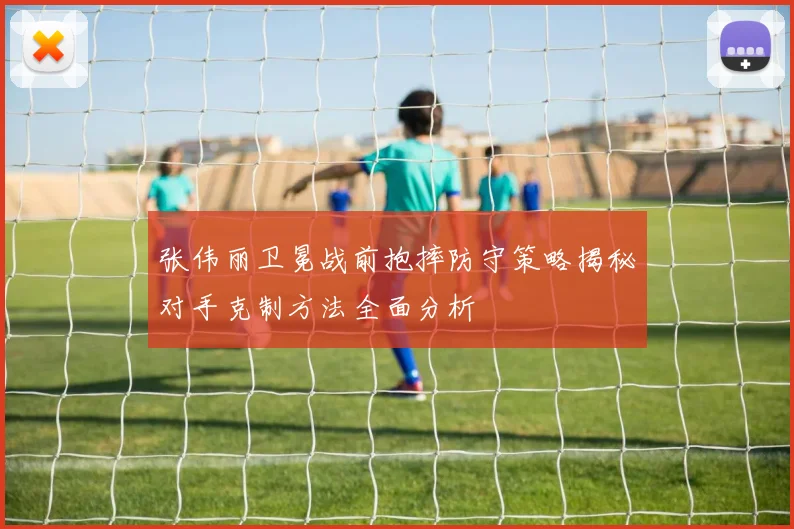张伟丽卫冕战前抱摔防守策略揭秘对手克制方法全面分析