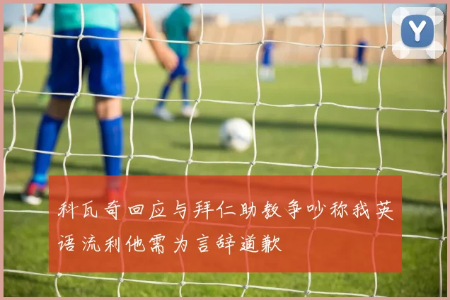 科瓦奇回应与拜仁助教争吵称我英语流利他需为言辞道歉