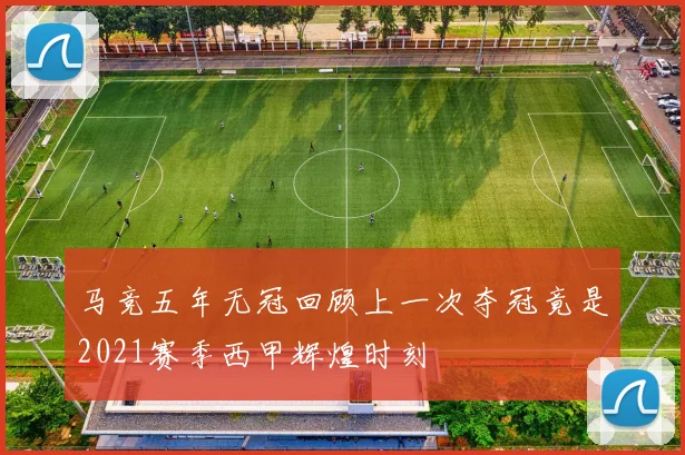 马竞五年无冠回顾上一次夺冠竟是2021赛季西甲辉煌时刻