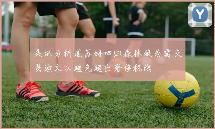 美记分析道苏姆回归森林狼或需交易迪文以避免超出奢侈税线