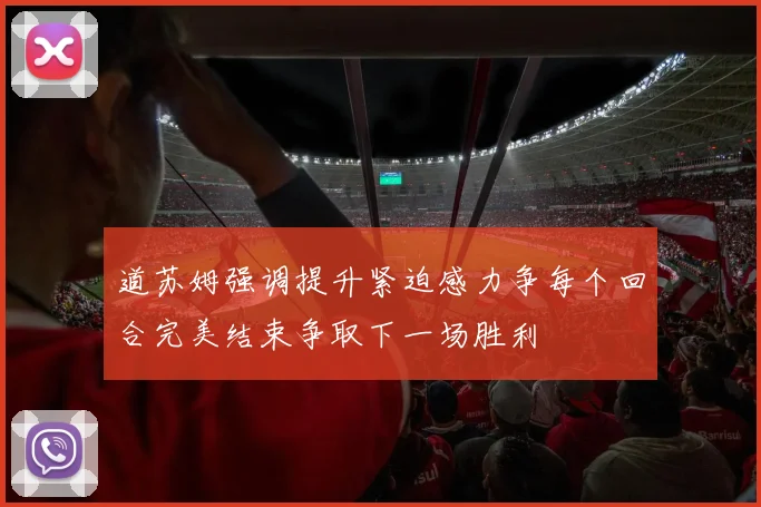 道苏姆强调提升紧迫感力争每个回合完美结束争取下一场胜利