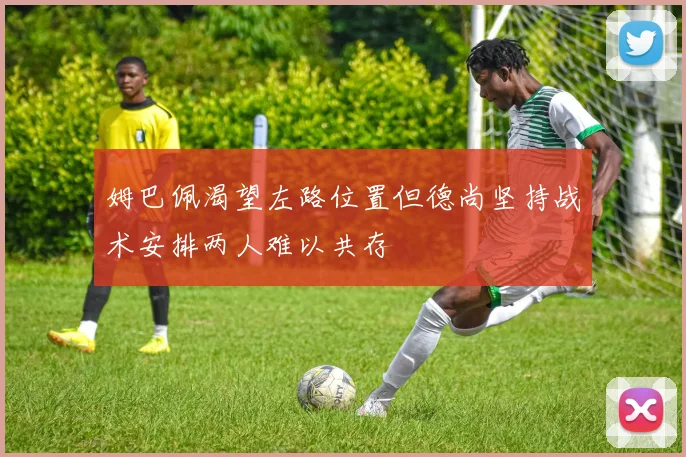 姆巴佩渴望左路位置但德尚坚持战术安排两人难以共存