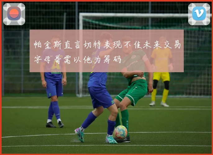 帕金斯直言切特表现不佳未来交易字母哥需以他为筹码