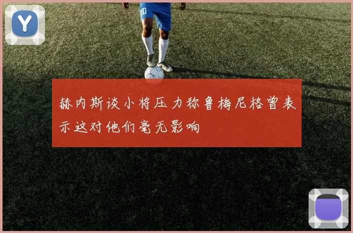 赫内斯谈小将压力称鲁梅尼格曾表示这对他们毫无影响