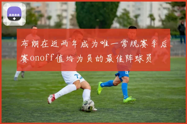 布朗在近两年成为唯一常规赛季后赛onoff值均为负的最佳阵球员