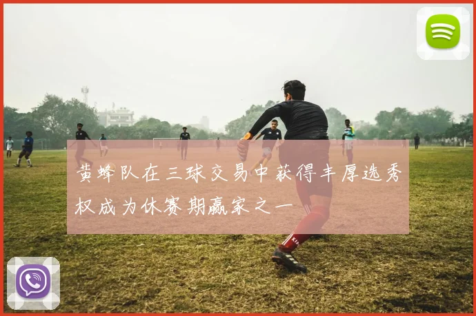黄蜂队在三球交易中获得丰厚选秀权成为休赛期赢家之一