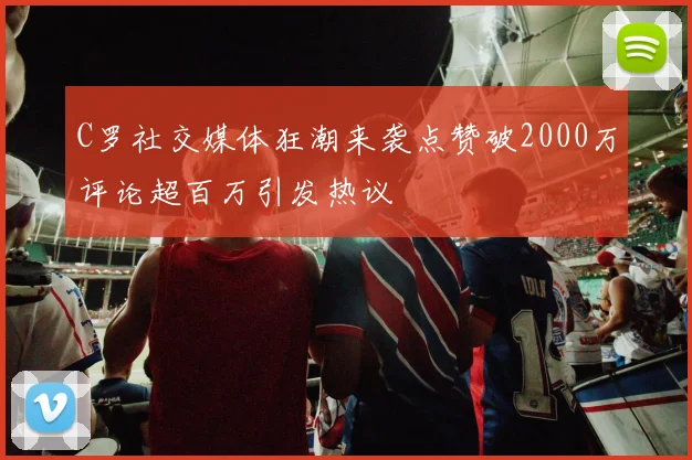 C罗社交媒体狂潮来袭点赞破2000万评论超百万引发热议