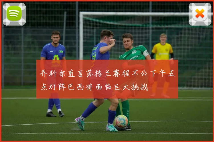 乔科尔直言苏格兰赛程不公下午五点对阵巴西将面临巨大挑战