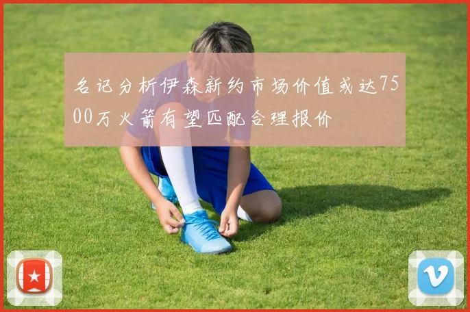 名记分析伊森新约市场价值或达7500万火箭有望匹配合理报价