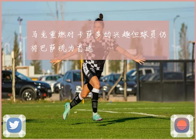 马竞重燃对卡萨多的兴趣但球员仍将巴萨视为首选