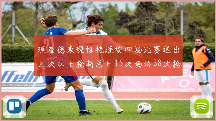 理查德表现惊艳连续四场比赛送出三次以上抢断总计15次场均38次抢断成球队防守利器