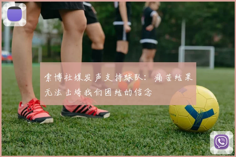 索博社媒发声支持球队：痛苦结果无法击垮我们团结的信念