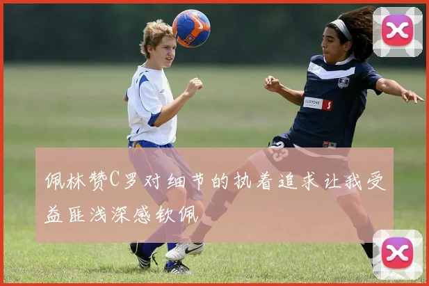 佩林赞C罗对细节的执着追求让我受益匪浅深感钦佩