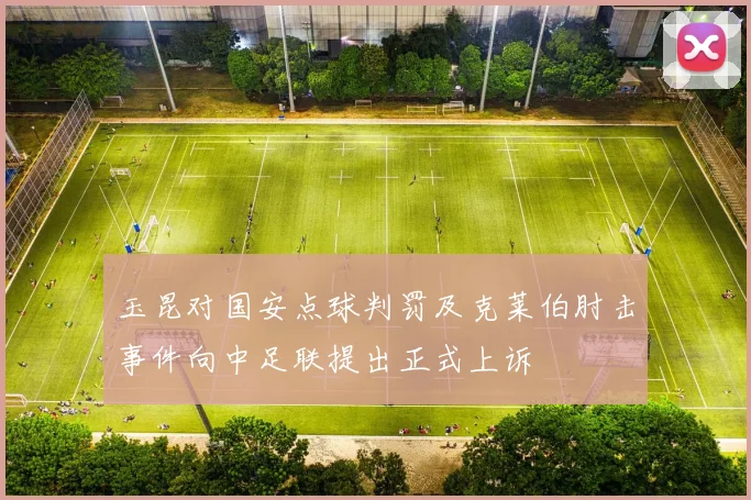 玉昆对国安点球判罚及克莱伯肘击事件向中足联提出正式上诉