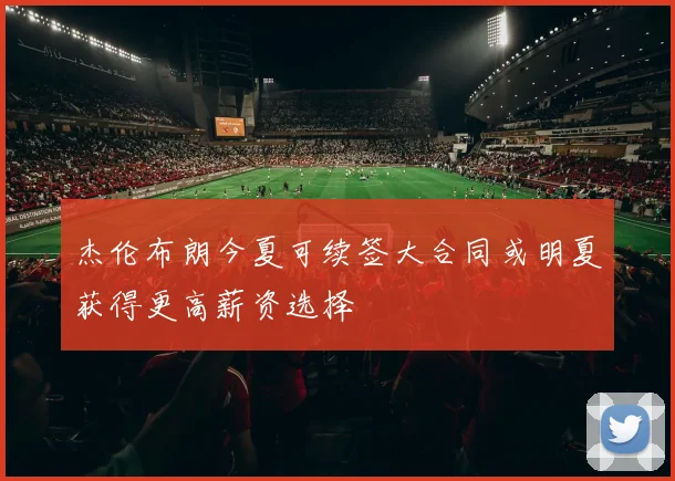杰伦布朗今夏可续签大合同或明夏获得更高薪资选择