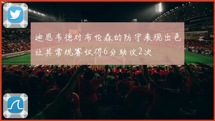迪恩韦德对布伦森的防守表现出色让其常规赛仅得6分助攻2次
