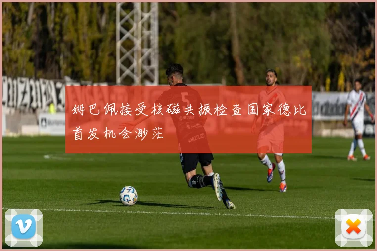 姆巴佩接受核磁共振检查国家德比首发机会渺茫