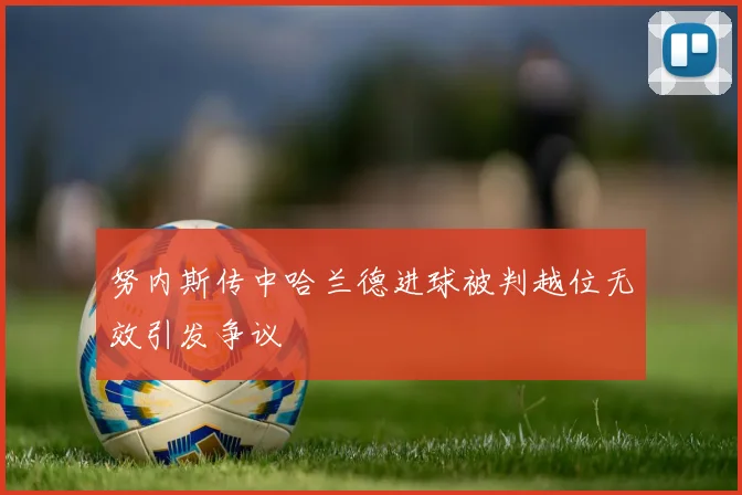 努内斯传中哈兰德进球被判越位无效引发争议