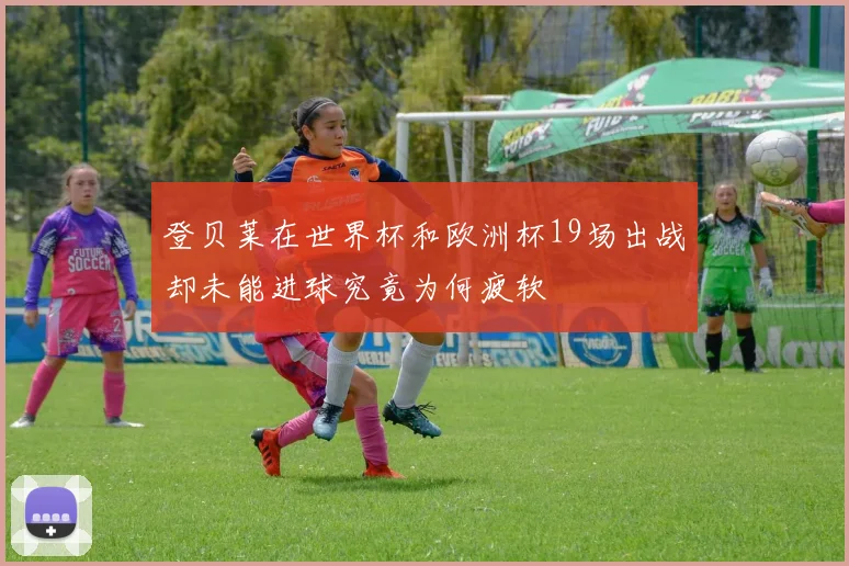登贝莱在世界杯和欧洲杯19场出战却未能进球究竟为何疲软