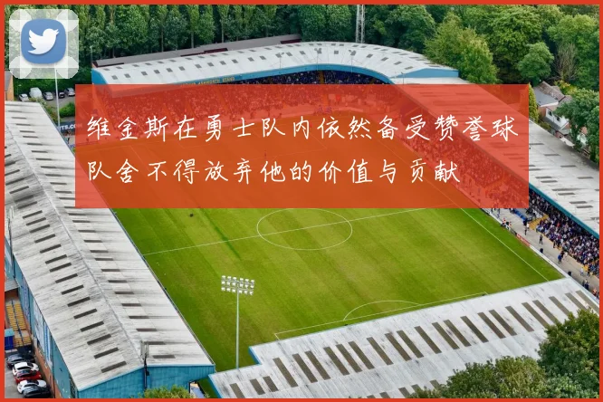 维金斯在勇士队内依然备受赞誉球队舍不得放弃他的价值与贡献