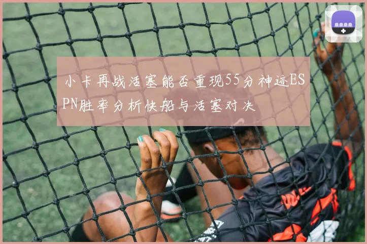 小卡再战活塞能否重现55分神迹ESPN胜率分析快船与活塞对决