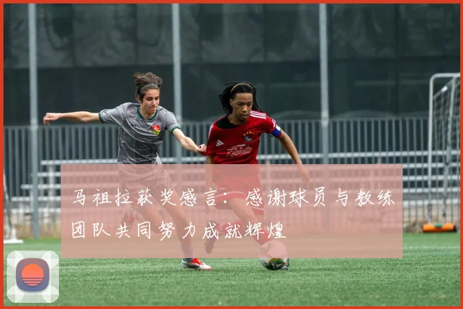 马祖拉获奖感言：感谢球员与教练团队共同努力成就辉煌