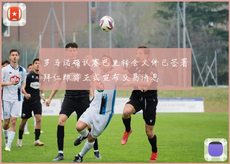 罗马诺确认赛巴里转会文件已签署拜仁即将正式宣布交易消息