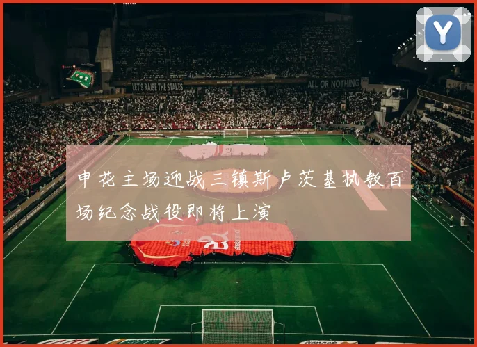 申花主场迎战三镇斯卢茨基执教百场纪念战役即将上演