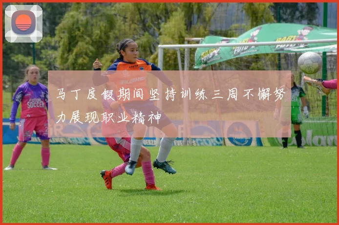 马丁度假期间坚持训练三周不懈努力展现职业精神