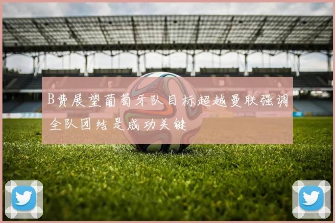B费展望葡萄牙队目标超越曼联强调全队团结是成功关键