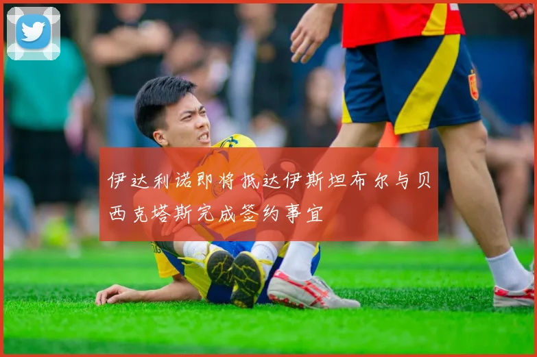 伊达利诺即将抵达伊斯坦布尔与贝西克塔斯完成签约事宜