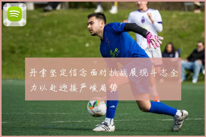 丹索坚定信念面对挑战展现斗志全力以赴迎接严峻局势