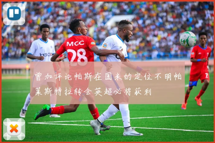 曾加评论帕斯在国米的定位不明帕莱斯特拉转会英超必将获利
