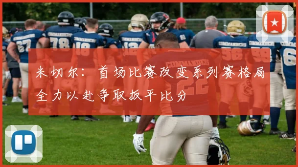 米切尔：首场比赛改变系列赛格局全力以赴争取扳平比分