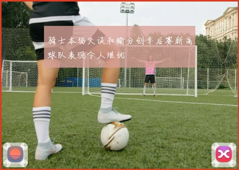 骑士本场失误和输分创季后赛新高球队表现令人堪忧
