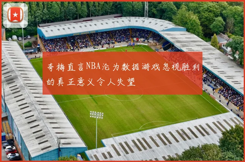 夸梅直言NBA沦为数据游戏忽视胜利的真正意义令人失望