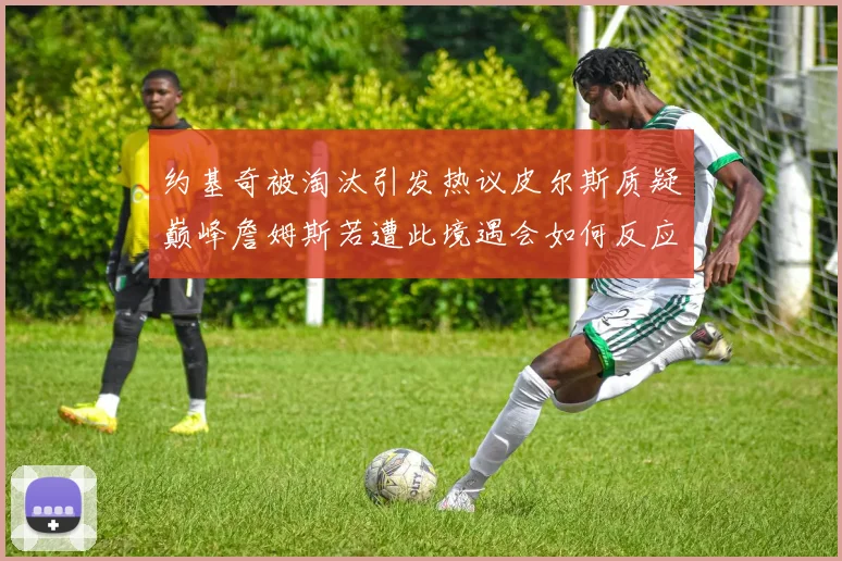 约基奇被淘汰引发热议皮尔斯质疑巅峰詹姆斯若遭此境遇会如何反应