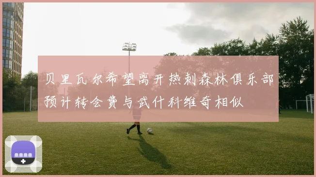贝里瓦尔希望离开热刺森林俱乐部预计转会费与武什科维奇相似