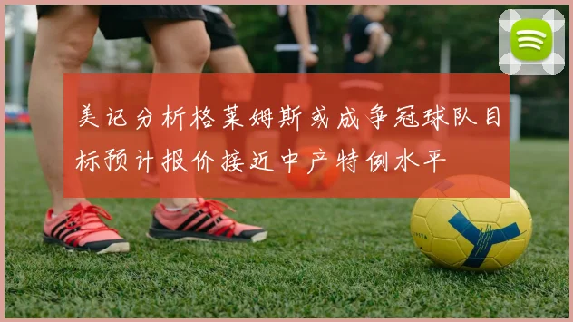 美记分析格莱姆斯或成争冠球队目标预计报价接近中产特例水平